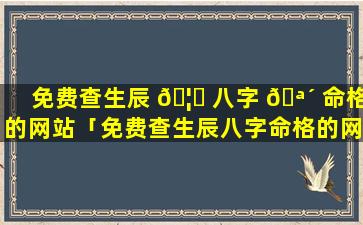 免费查生辰 🦉 八字 🪴 命格的网站「免费查生辰八字命格的网站有哪些」